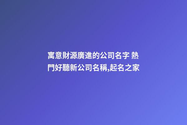 寓意財源廣進的公司名字 熱門好聽新公司名稱,起名之家-第1張-公司起名-玄機派